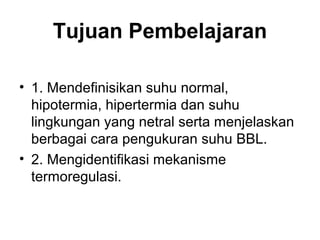 Tujuan Pembelajaran
• 1. Mendefinisikan suhu normal,
hipotermia, hipertermia dan suhu
lingkungan yang netral serta menjelaskan
berbagai cara pengukuran suhu BBL.
• 2. Mengidentifikasi mekanisme
termoregulasi.
 