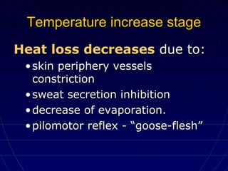 Heat loss decreasesHeat loss decreases due to:due to:
• skin periphery vesselsskin periphery vessels
constrictionconstriction
• sweat secretion inhibitionsweat secretion inhibition
• decrease of evaporation.decrease of evaporation.
• pilomotor reflex - “goose-flesh”pilomotor reflex - “goose-flesh”
Temperature increase stageTemperature increase stage
 
