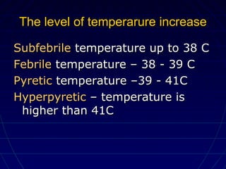 The level of temperarure increaseThe level of temperarure increase
SubfebrileSubfebrile temperature up to 38 Ctemperature up to 38 C
FebrileFebrile temperature – 38 - 39 Ctemperature – 38 - 39 C
PyreticPyretic temperature –39 - 41Ctemperature –39 - 41C
HyperpyreticHyperpyretic – temperature is– temperature is
higher than 41Chigher than 41C
 