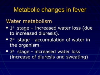 Metabolic changes in feverMetabolic changes in fever
Water metabolismWater metabolism
 11stst
stage – increased water loss (duestage – increased water loss (due
to increased diuresis).to increased diuresis).
 22ndnd
stage - accumulation of water instage - accumulation of water in
the organism.the organism.
 33rdrd
stage - increased water lossstage - increased water loss
(increase of diuresis and sweating)(increase of diuresis and sweating)
 
