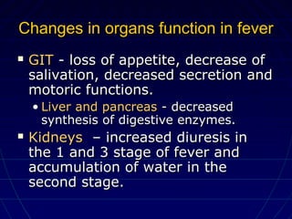 Changes in organs function in feverChanges in organs function in fever
 GITGIT - loss of appetite, decrease of- loss of appetite, decrease of
salivation, decreased secretion andsalivation, decreased secretion and
motoric functions.motoric functions.
• Liver and pancreasLiver and pancreas - decreased- decreased
synthesis of digestive enzymes.synthesis of digestive enzymes.
 KidneysKidneys – increased diuresis in– increased diuresis in
the 1 and 3 stage of fever andthe 1 and 3 stage of fever and
accumulation of water in theaccumulation of water in the
second stage.second stage.
 