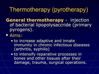 Thermotherapy (pyrotherapy)Thermotherapy (pyrotherapy)
General thermotherapyGeneral thermotherapy - injection- injection
of bacterial lipopolysaccride (primaryof bacterial lipopolysaccride (primary
pyrogens).pyrogens).
 Aims:Aims:
• to increase adaptive and innateto increase adaptive and innate
immunity in chronic infectious diseasesimmunity in chronic infectious diseases
(arthritis, syphilis)(arthritis, syphilis)
• to intensify reparative processes into intensify reparative processes in
bones and other tissues after theirbones and other tissues after their
damage, trauma, surgical operations.damage, trauma, surgical operations.
 