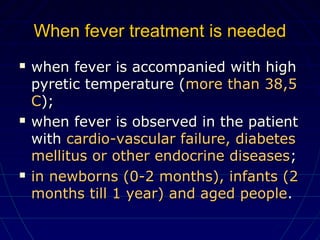 When fever treatment is neededWhen fever treatment is needed
 when fever is accompanied with highwhen fever is accompanied with high
pyretic temperature (pyretic temperature (more than 38,5more than 38,5
CC););
 when fever is observed in the patientwhen fever is observed in the patient
withwith cardio-vascular failure, diabetescardio-vascular failure, diabetes
mellitus or other endocrine diseasesmellitus or other endocrine diseases;;
 in newborns (0-2 months), infants (2in newborns (0-2 months), infants (2
months till 1 year) and aged peoplemonths till 1 year) and aged people..
 