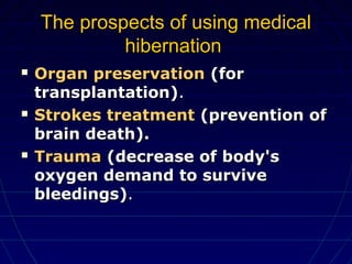 The prospects of using medicalThe prospects of using medical
hibernationhibernation
 Organ preservationOrgan preservation (for(for
transplantation)transplantation)..
 Strokes treatmentStrokes treatment (prevention of(prevention of
brain death).brain death).
 TraumaTrauma (decrease of body's(decrease of body's
oxygen demand to surviveoxygen demand to survive
bleedings)bleedings)..
 