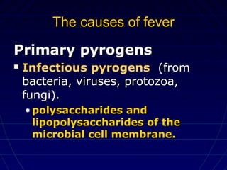 The causes of feverThe causes of fever
Primary pyrogensPrimary pyrogens
 Infectious pyrogensInfectious pyrogens (from(from
bacteria, viruses, protozoa,bacteria, viruses, protozoa,
fungi).fungi).
• polysaccharides andpolysaccharides and
lipopolysaccharides of thelipopolysaccharides of the
microbial cell membrane.microbial cell membrane.
 