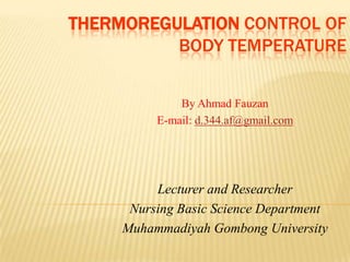 THERMOREGULATION CONTROL OF
          BODY TEMPERATURE


              By Ahmad Fauzan
          E-mail: d.344.af@gmail.com




          Lecturer and Researcher
      Nursing Basic Science Department
     Muhammadiyah Gombong University
 