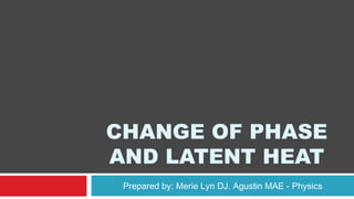 CHANGE OF PHASE 
AND LATENT HEAT 
Prepared by: Merie Lyn DJ. Agustin MAE - Physics 
 