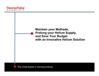 Maintain your Methods,
Prolong your Helium Supply,
Supply
and Save Your Budget
with an Innovative Helium Solution

The world leader in serving science
1

 