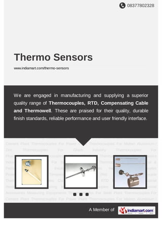 +91-8079455432
Thermo Sensors
http://www.thermosensors.co.in/
We are considered in the market to be one of the
leading manufacturers, traders and suppliers of this
impeccable range of Thermocouples & Industrial
Equipments. The offered range is praised for its
superior performance and long life.
 