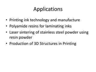 Applications
• Printing ink technology and manufacture
• Polyamide resins for laminating inks
• Laser sintering of stainless steel powder using
resin powder
• Production of 3D Structures in Printing
 