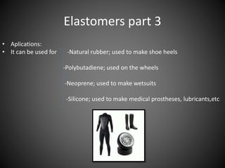 Elastomers part 3 
• Aplications: 
• It can be used for -Natural rubber; used to make shoe heels 
-Polybutadiene; used on the wheels 
-Neoprene; used to make wetsuits 
-Silicone; used to make medical prostheses, lubricants,etc 
 