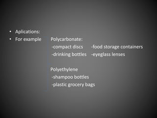 • Aplications: 
• For example Polycarbonate: 
-compact discs -food storage containers 
-drinking bottles -eyeglass lenses 
Polyethylene 
-shampoo bottles 
-plastic grocery bags 
 