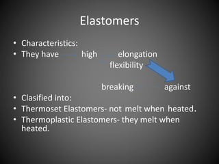 Elastomers 
• Characteristics: 
• They have high elongation 
flexibility 
breaking against 
• Clasified into: 
• Thermoset Elastomers- not melt when heated. 
• Thermoplastic Elastomers- they melt when 
heated. 
 
