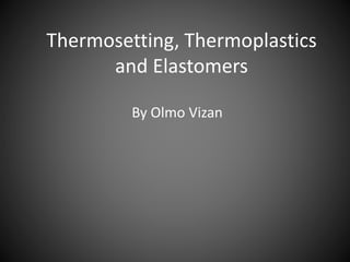 Thermosetting, Thermoplastics 
and Elastomers 
By Olmo Vizan 
 