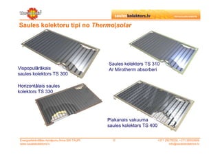 Saules kolektoru tipi no Thermo|solar




                                                  Saules kolektors TS 310
Vispopulārākais                                   Ar Mirotherm absorberi
saules kolektors TS 300

Horizontālais saules
kolektors TS 330




                                                  Plakanais vakuuma
                                                  saules kolektors TS 400


 Energoefektivitātes risinājumu firma SIA TAUPI     ©                       +371 29279228, +371 26553809
 www.sauleskolektors.lv                                                             info@sauleskolektors.lv
 