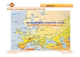 Saules enerģijas pieejamība Eiropā




                                       Saules enerģijas pieejamība Latvijā
                                        no 950 līdz 1250 kWh/gadā uz m2




Energoefektivitātes risinājumu firma SIA TAUPI      ©              +371 29279228, +371 26553809
www.sauleskolektors.lv                                                     info@sauleskolektors.lv
 