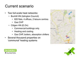4
Current scenario
• Two full-scale heat networks:
• Bunhill HN (Islington Council)
• 820 flats, 4 offices, 2 leisure cent...