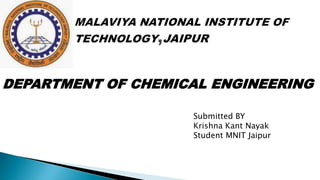 DEPARTMENT OF CHEMICAL ENGINEERING
Submitted BY
Krishna Kant Nayak
Student MNIT Jaipur
 