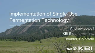 Implementation of Single-Use
Fermentation Technology
Andrew Lowell
KBI Biopharma, Inc.
Boulder, Colorado
 