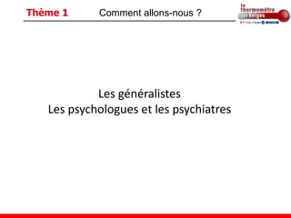 Thème 1     Comment allons-nous ?




            Les généralistes
   Les psychologues et les psychiatres
 