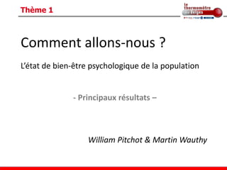 Thème 1



Comment allons-nous ?
L’état de bien-être psychologique de la population


              - Principaux résultats –



                  William Pitchot & Martin Wauthy
 