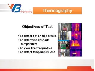 Objectives of Test
• To detect hot or cold area’s
• To determine absolute
temperature
• To view Thermal profiles
• To detect temperature loss
Thermography
 