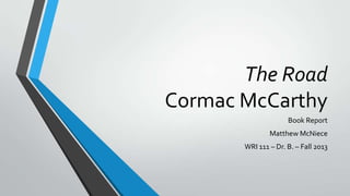 The Road
Cormac McCarthy
Book Report
Matthew McNiece
WRI 111 – Dr. B. – Fall 2013

 