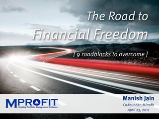 The Road to
Financial Freedom
      [ 9 roadblocks to overcome ]




                        Manish Jain
                        Co-founder, MProﬁt
                           April 23, 2011
 