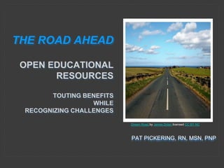 PAT PICKERING, RN, MSN, PNP
THE ROAD AHEAD
OPEN EDUCATIONAL
RESOURCES
TOUTING BENEFITS
WHILE
RECOGNIZING CHALLENGES
Dream Road by James Dolan licensed CC BY NC
 