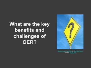 Question Mark Yield Sign by One Way Stock
licensed CC BY ND
What are the key
benefits and
challenges of
OER?
 