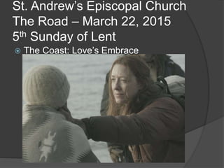 St. Andrew’s Episcopal Church
The Road – March 22, 2015
5th Sunday of Lent
 The Coast: Love’s Embrace
 