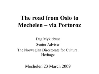 The road from Oslo to Mechelen – via Portoroz Dag Myklebust Senior Adviser The Norwegian Directorate for Cultural Heritage Mechelen 23 March 2009 
