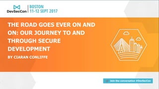 Join the conversation #DevSecCon
BY CIARAN CONLIFFE
THE ROAD GOES EVER ON AND
ON: OUR JOURNEY TO AND
THROUGH SECURE
DEVELOPMENT
 