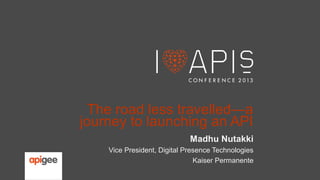 The road less travelled—a
journey to launching an API
Madhu Nutakki
Vice President, Digital Presence Technologies
Kaiser Permanente

 