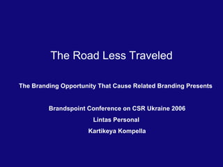 The Road Less Traveled The Branding Opportunity That Cause Related Branding Presents  Brandspoint Conference on CSR Ukraine 2006 Lintas Personal  Kartikeya Kompella 