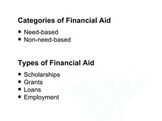 Categories of Financial Aid
   Need-based
   Non-need-based


Types of Financial Aid
   Scholarships
   Grants
   Loans
   Employment
 