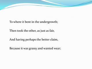 To where it bent in the undergrowth;Then took the other, as just as fair,And having perhaps the better claim,Because it was grassy and wanted wear;