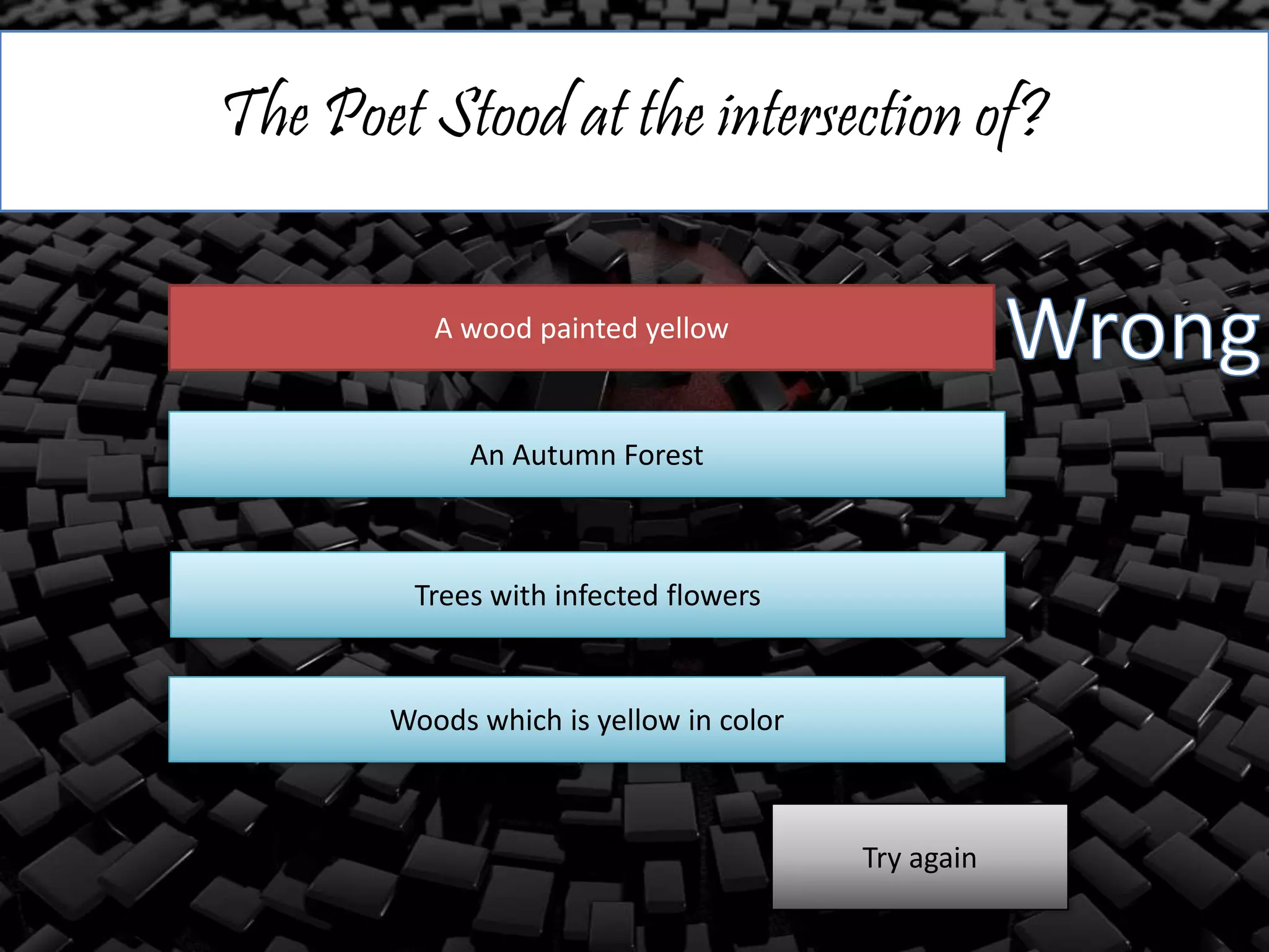The Poet Stood at the intersection of?
A wood painted yellow
An Autumn Forest
Trees with infected flowers
Woods which is yellow in color
Try again
 