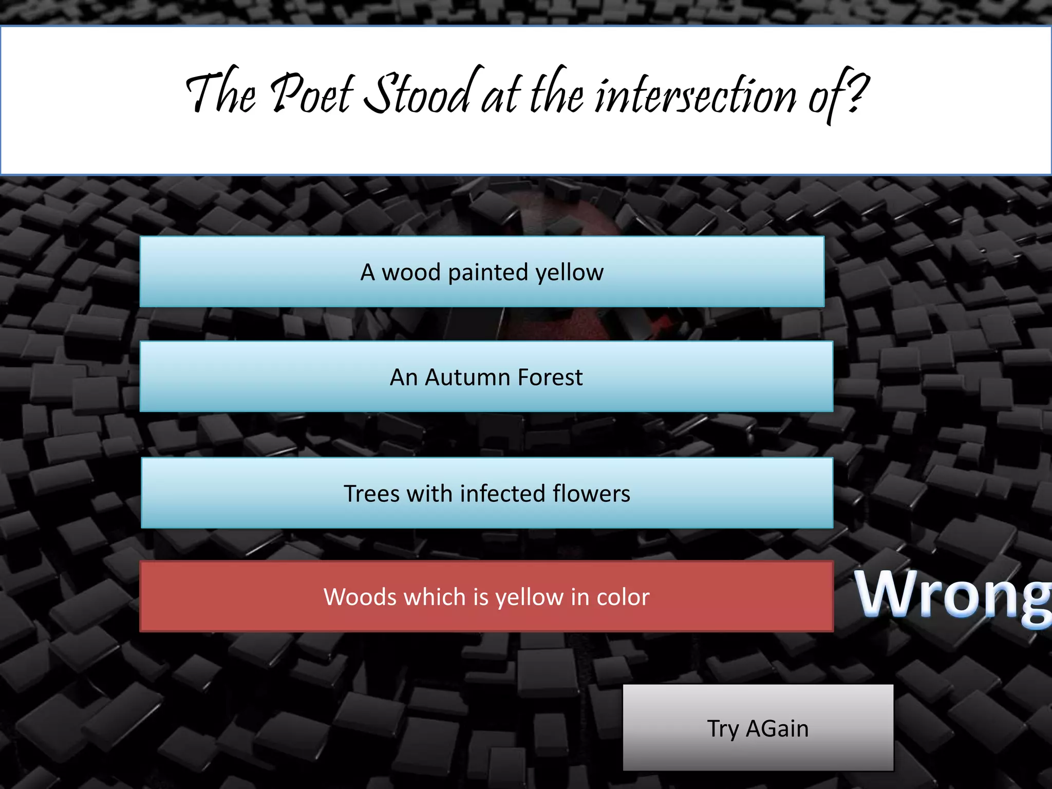 The Poet Stood at the intersection of?
A wood painted yellow
An Autumn Forest
Trees with infected flowers
Woods which is yellow in color
Try AGain
 