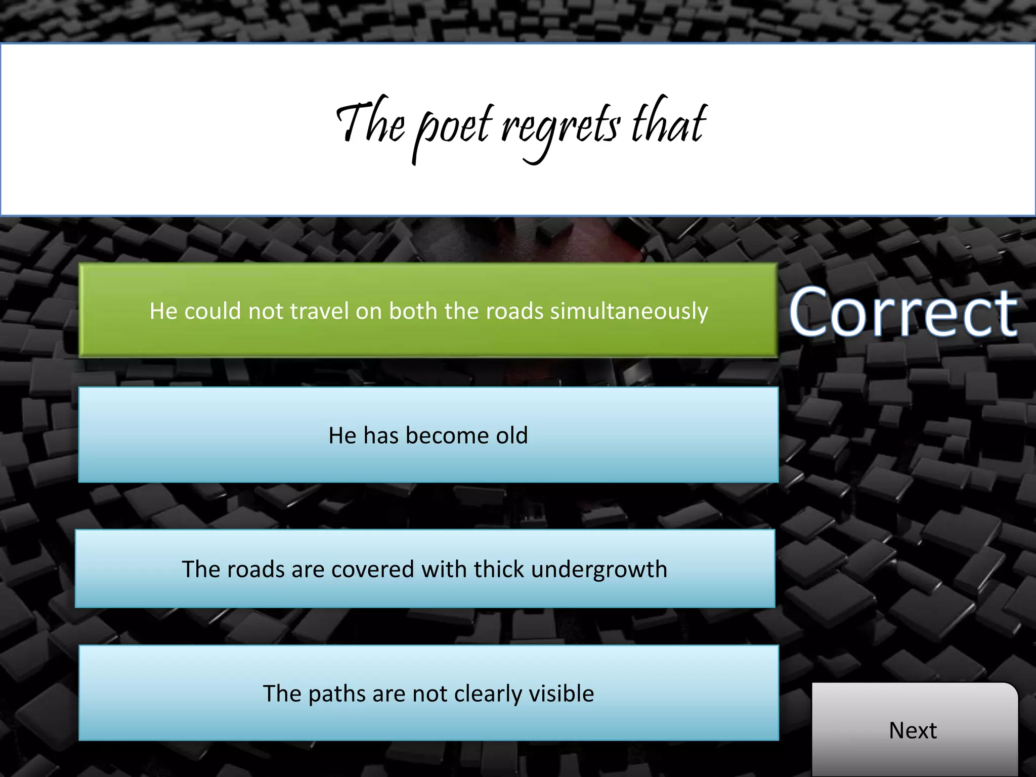 The poet regrets that
He could not travel on both the roads simultaneously
He has become old
The roads are covered with thick undergrowth
The paths are not clearly visible
Next
 
