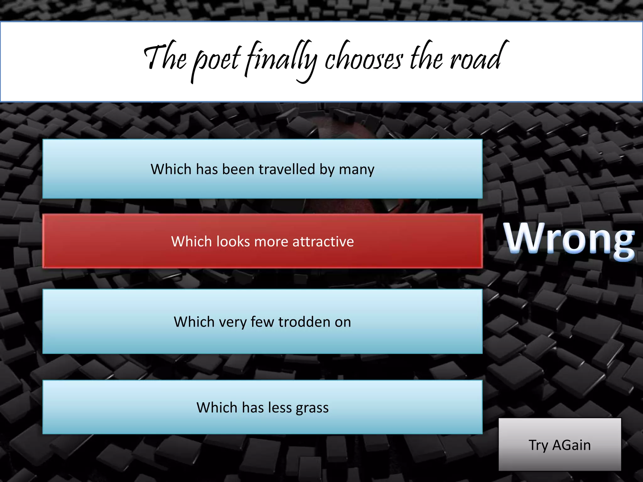 The poet finally chooses the road
Which has been travelled by many
Which looks more attractive
Which very few trodden on
Which has less grass
Try AGain
 