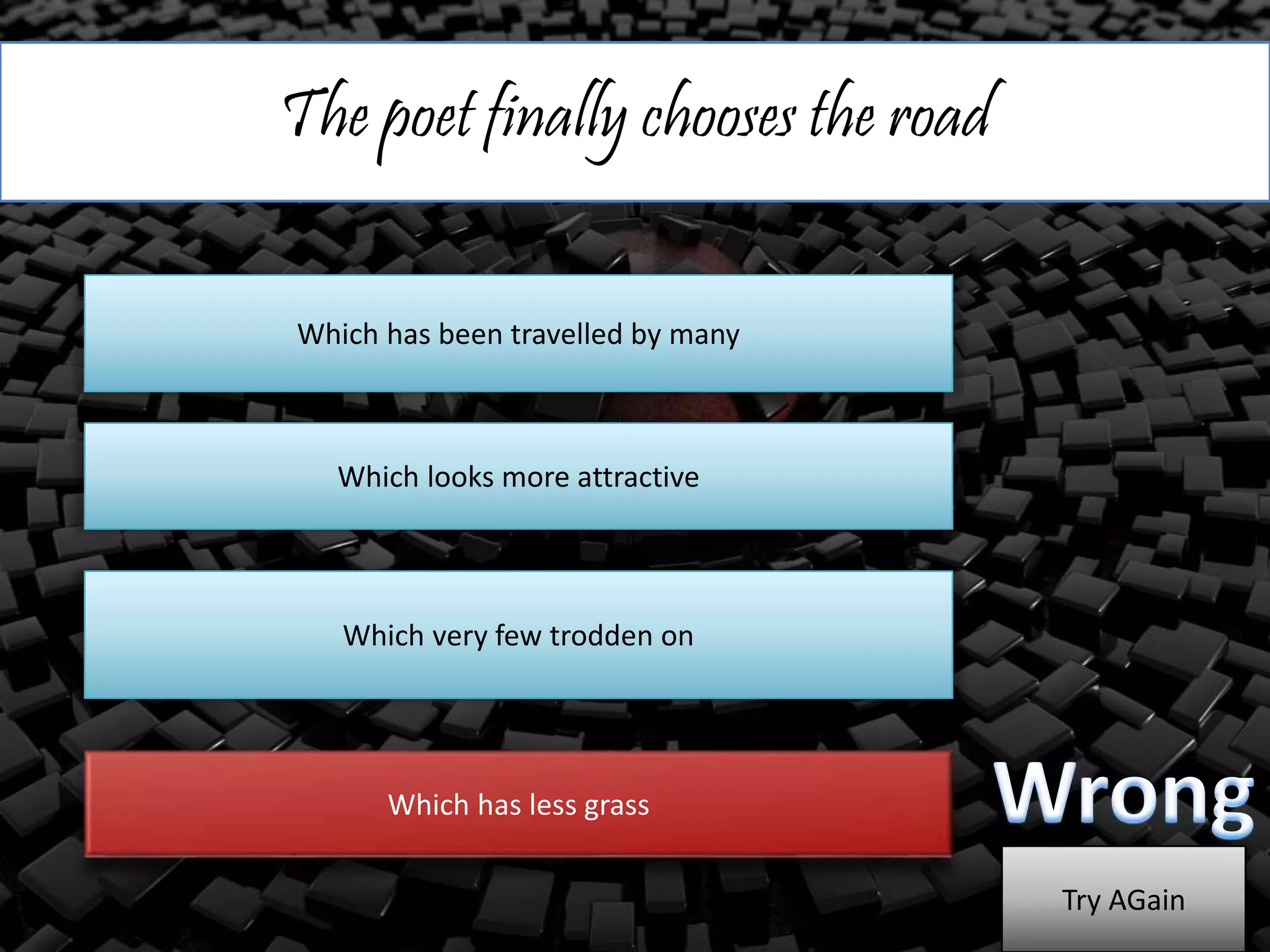 The poet finally chooses the road
Which has been travelled by many
Which looks more attractive
Which very few trodden on
Which has less grass
Try AGain
 