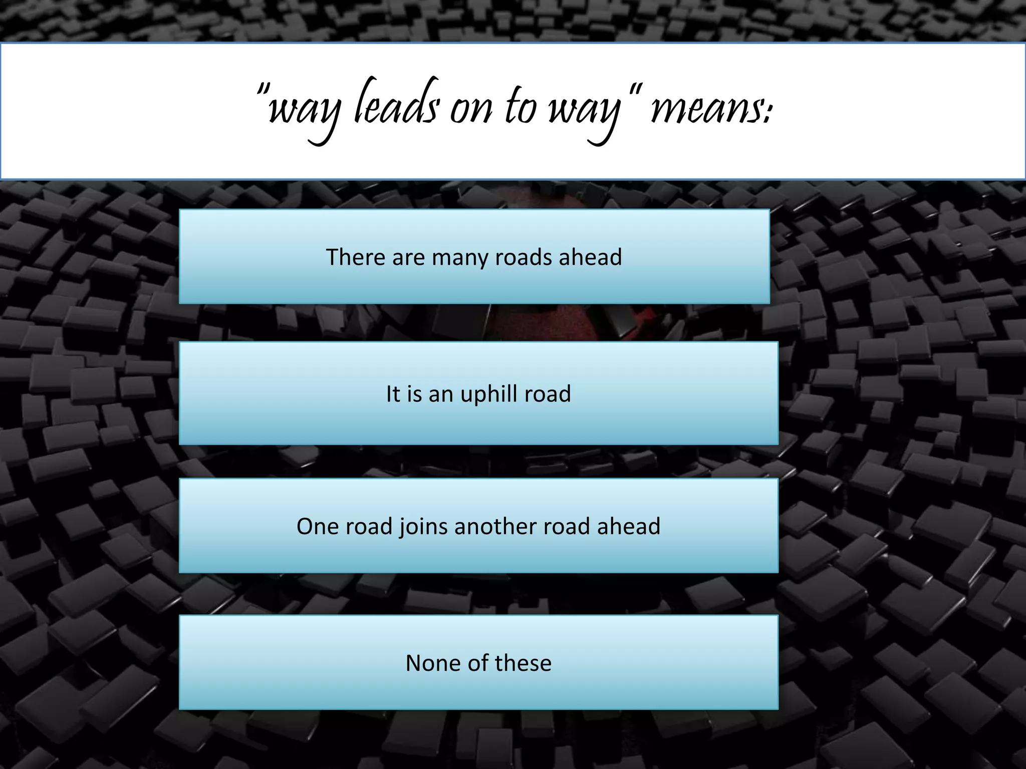 “way leads on to way” means:
There are many roads ahead
It is an uphill road
One road joins another road ahead
None of these
 