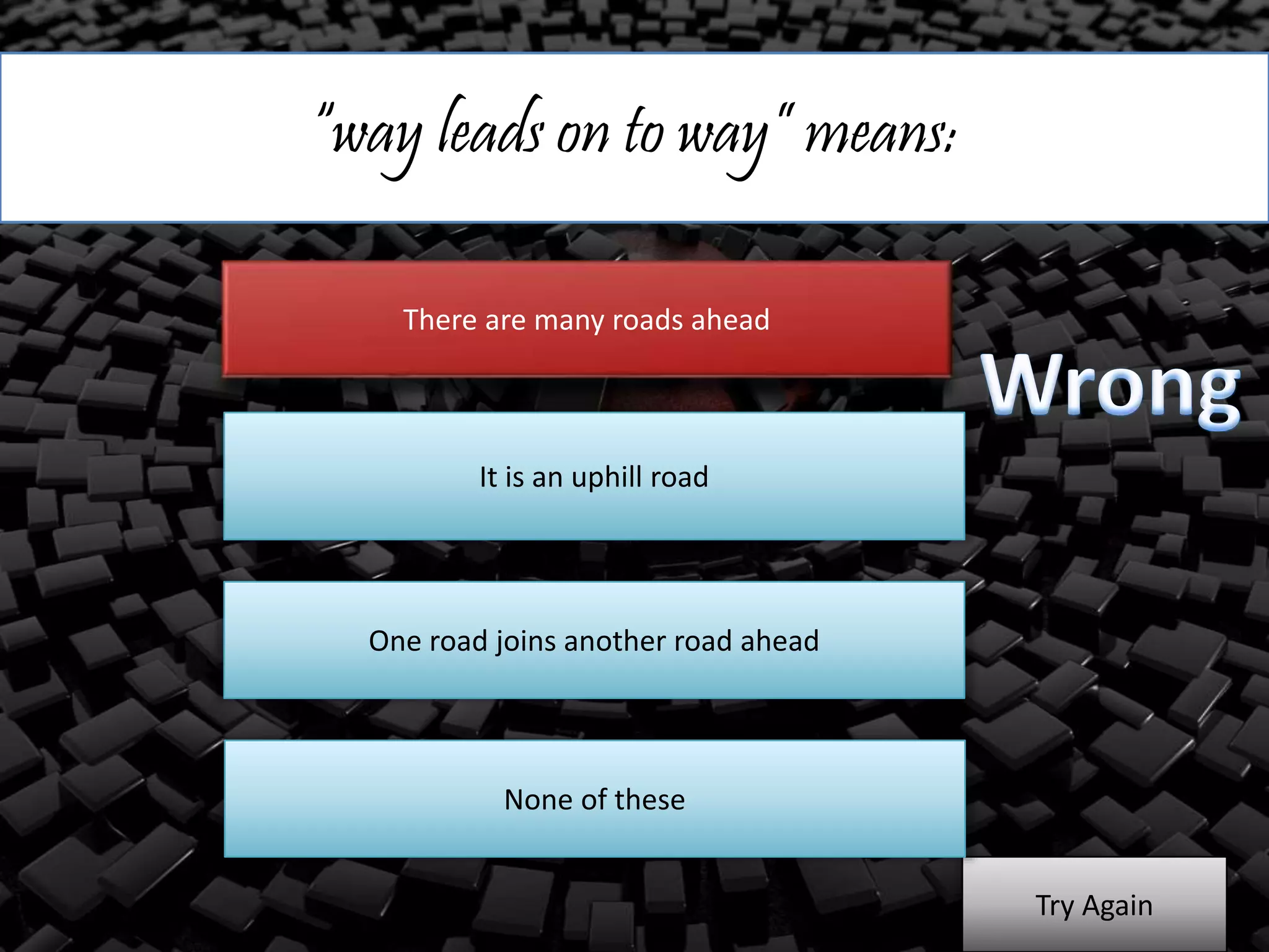 “way leads on to way” means:
There are many roads ahead
It is an uphill road
One road joins another road ahead
Try Again
None of these
 