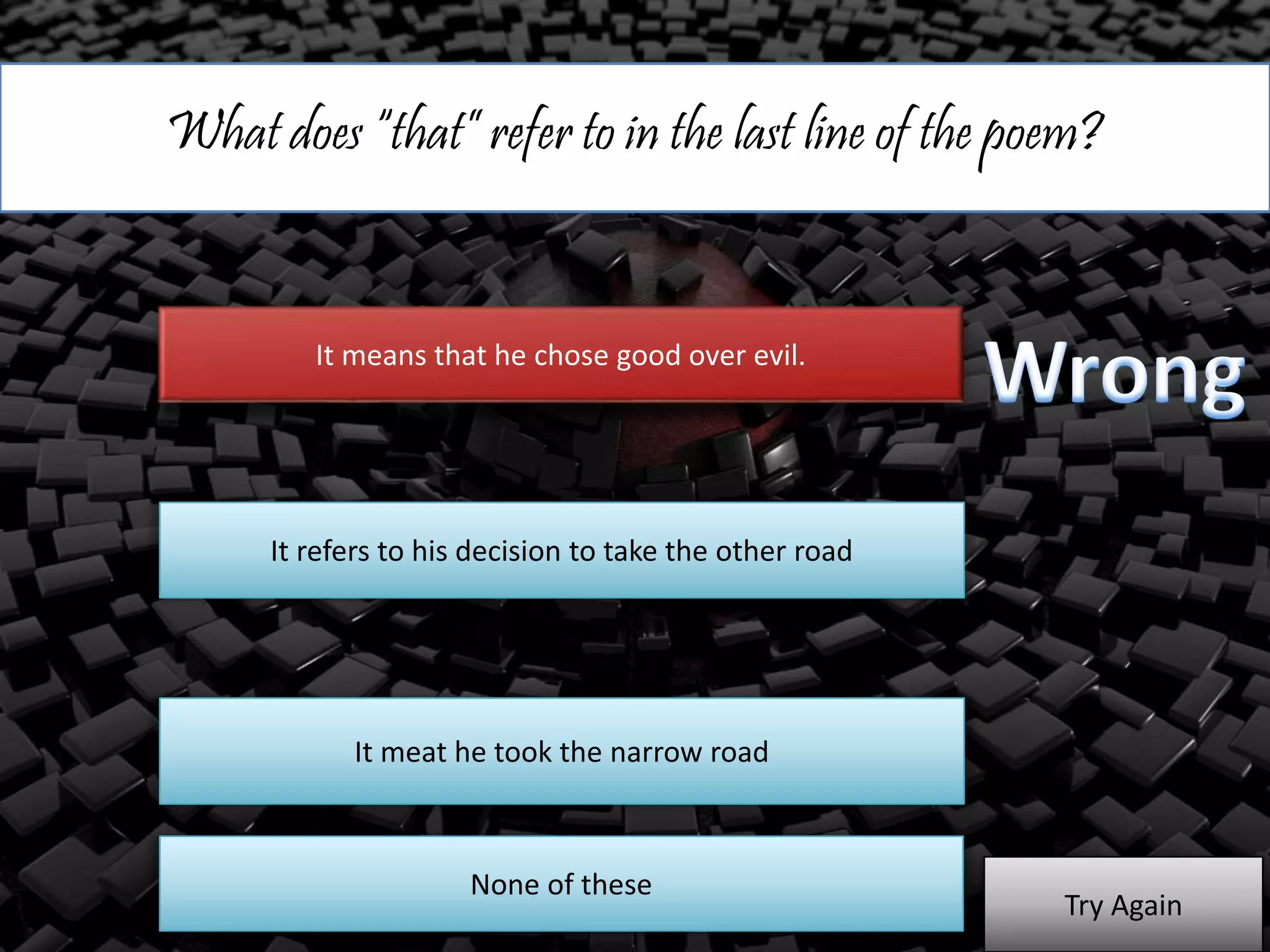 What does “that” refer to in the last line of the poem?
It means that he chose good over evil.
It refers to his decision to take the other road
It meat he took the narrow road
Try Again
None of these
 