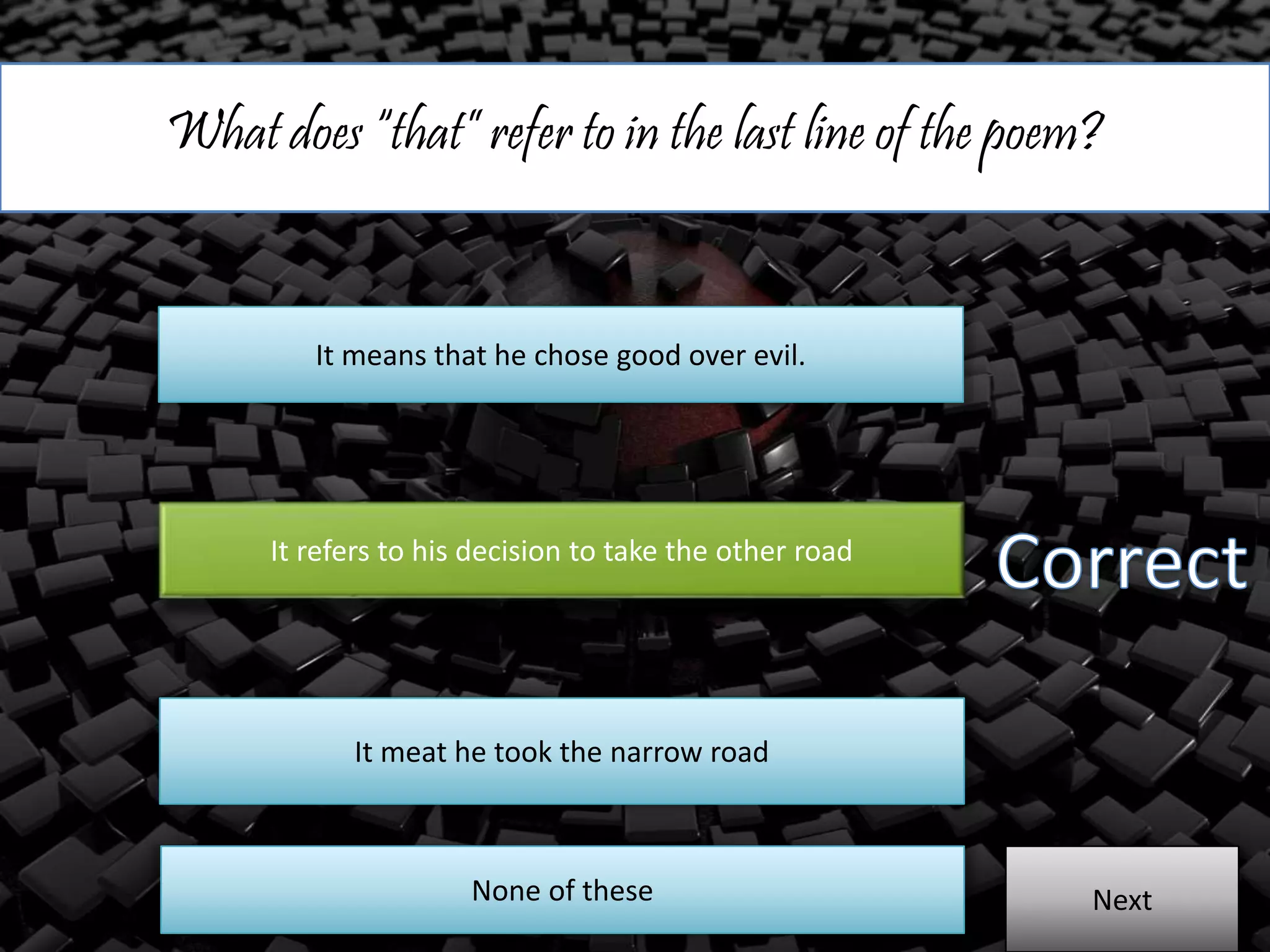 What does “that” refer to in the last line of the poem?
It means that he chose good over evil.
It refers to his decision to take the other road
It meat he took the narrow road
NextNone of these
 