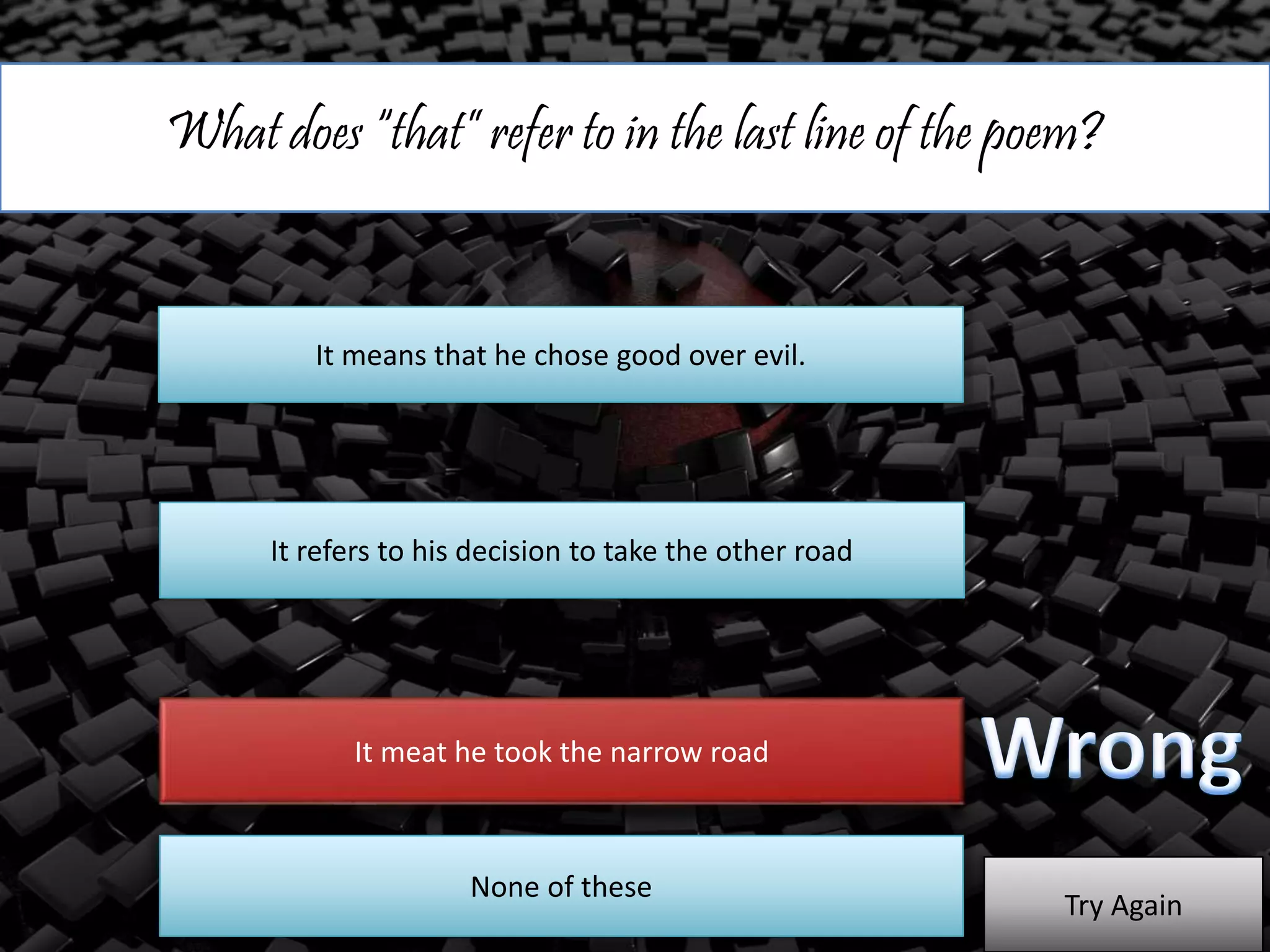 What does “that” refer to in the last line of the poem?
It means that he chose good over evil.
It refers to his decision to take the other road
It meat he took the narrow road
Try Again
None of these
 
