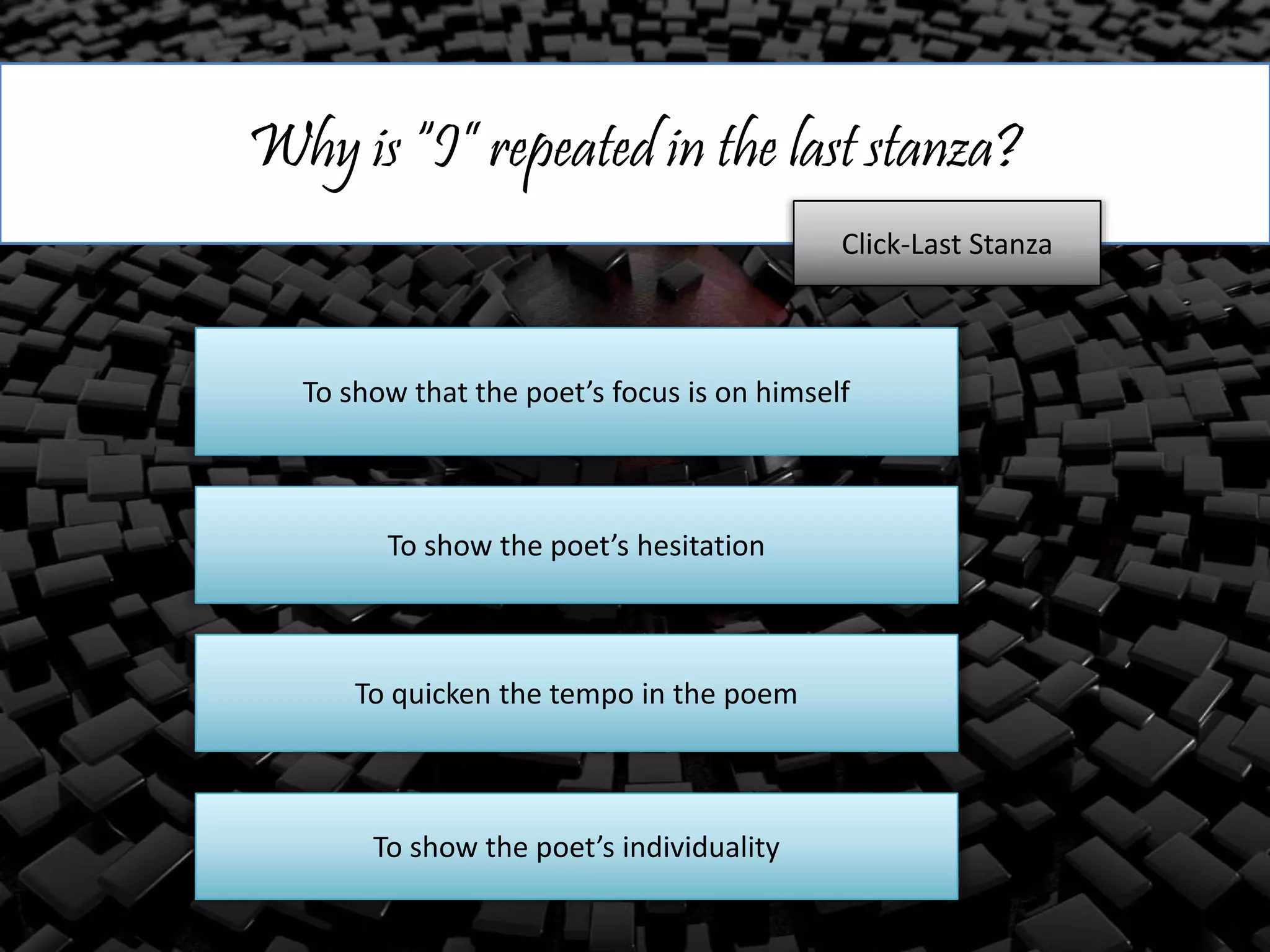 Why is “I” repeated in the last stanza?
To show that the poet’s focus is on himself
To show the poet’s hesitation
To quicken the tempo in the poem
To show the poet’s individuality
Click-Last Stanza
 
