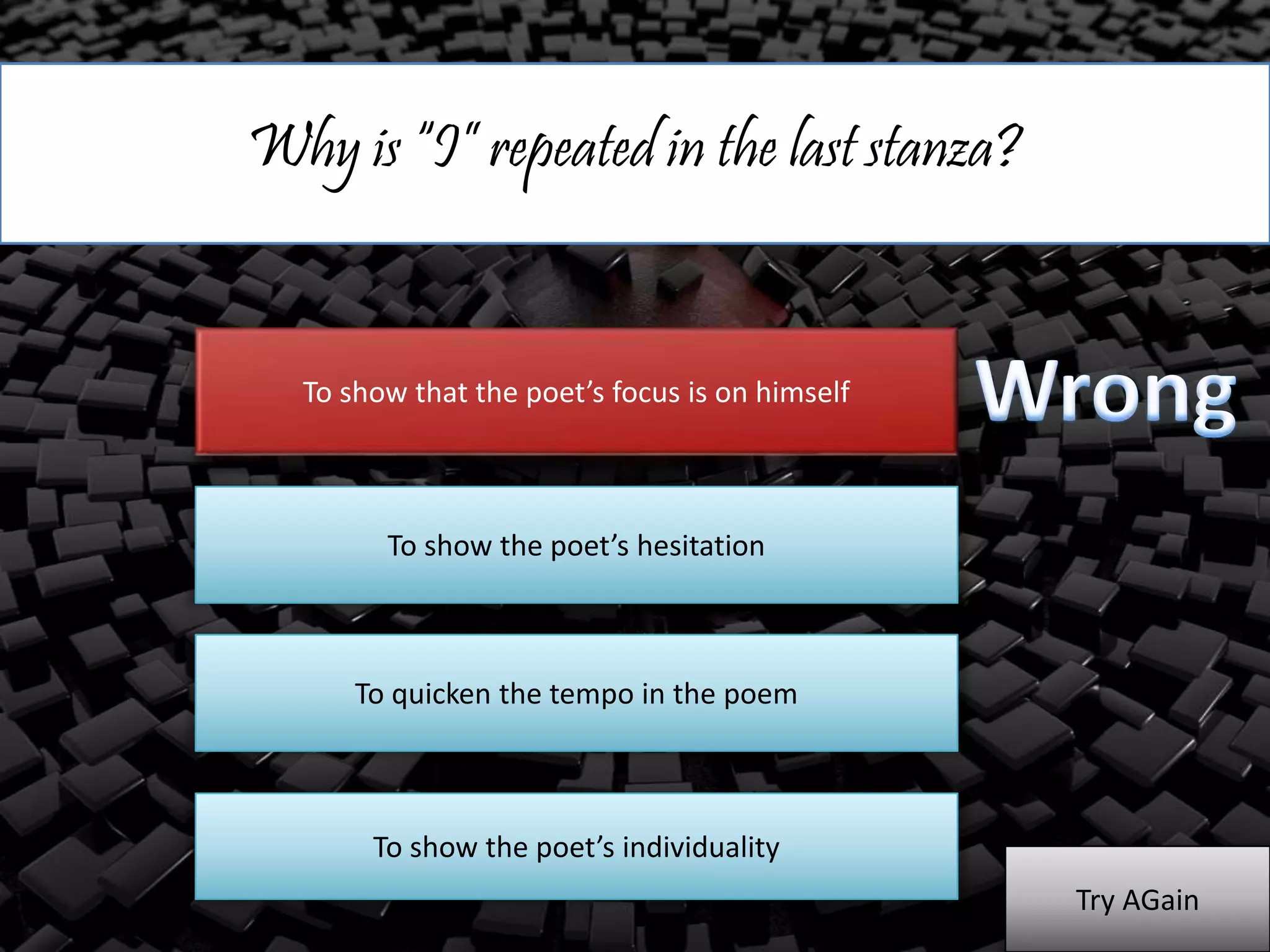 Why is “I” repeated in the last stanza?
To show that the poet’s focus is on himself
To show the poet’s hesitation
To quicken the tempo in the poem
To show the poet’s individuality
Try AGain
 