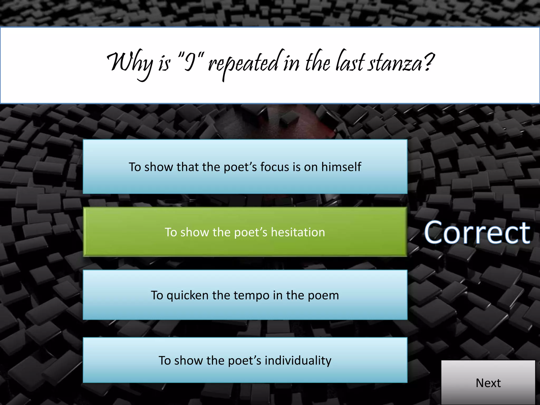 Why is “I” repeated in the last stanza?
To show that the poet’s focus is on himself
To show the poet’s hesitation
To quicken the tempo in the poem
To show the poet’s individuality
Next
 